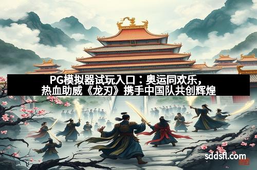 PG模拟器试玩入口：奥运同欢乐，热血助威《龙刃》携手中国队共创辉煌